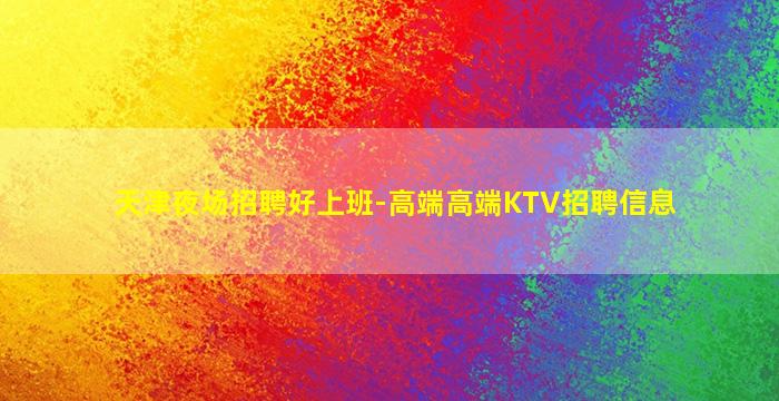 天津夜场招聘好上班-高端高端KTV招聘信息