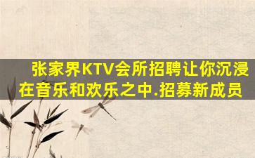 张家界KTV会所招聘让你沉浸在音乐和欢乐之中.招募新成员